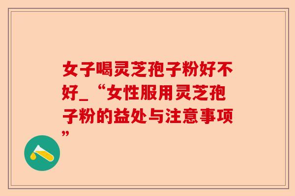 女子喝灵芝孢子粉好不好_“女性服用灵芝孢子粉的益处与注意事项”-第1张图片-卓越灵芝孢子粉 女子喝灵芝孢子粉好不好_“女性服用灵芝孢子粉的益处与注意事项”-第1张图片-卓越灵芝孢子粉