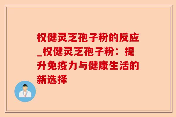 权健灵芝孢子粉的反应_权健灵芝孢子粉:提升免疫力与健康生活的新选择-第1张图片-卓越灵芝孢子粉 权健灵芝孢子粉的反应_权健灵芝孢子粉:提升免疫力与健康生活的新选择-第1张图片-卓越灵芝孢子粉