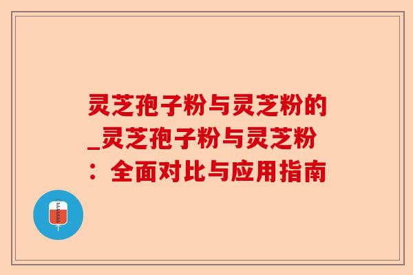 灵芝孢子粉与灵芝粉的_灵芝孢子粉与灵芝粉:全面对比与应用指南-第1张图片-卓越灵芝孢子粉 灵芝孢子粉与灵芝粉的_灵芝孢子粉与灵芝粉:全面对比与应用指南-第1张图片-卓越灵芝孢子粉