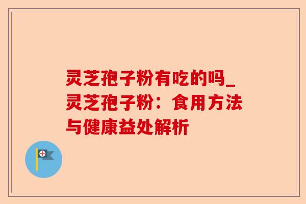 灵芝孢子粉有吃的吗_灵芝孢子粉:食用方法与健康益处解析-第1张图片-卓越灵芝孢子粉 灵芝孢子粉有吃的吗_灵芝孢子粉:食用方法与健康益处解析-第1张图片-卓越灵芝孢子粉