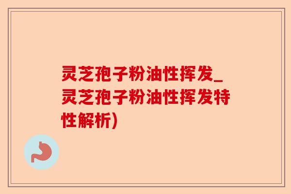 灵芝孢子粉油性挥发_灵芝孢子粉油性挥发特性解析)-第1张图片-卓越灵芝孢子粉