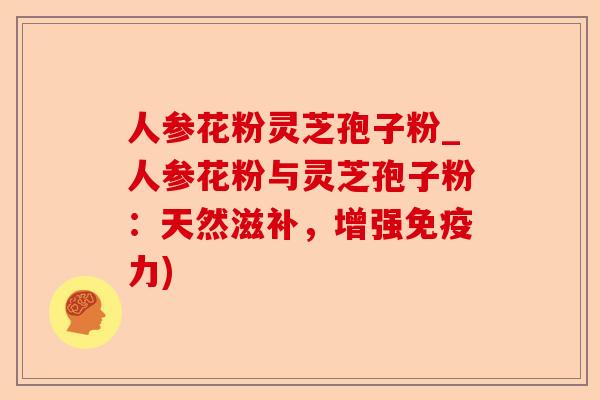 人参花粉灵芝孢子粉_人参花粉与灵芝孢子粉：天然滋补，增强免疫力)-第1张图片-卓越灵芝孢子粉