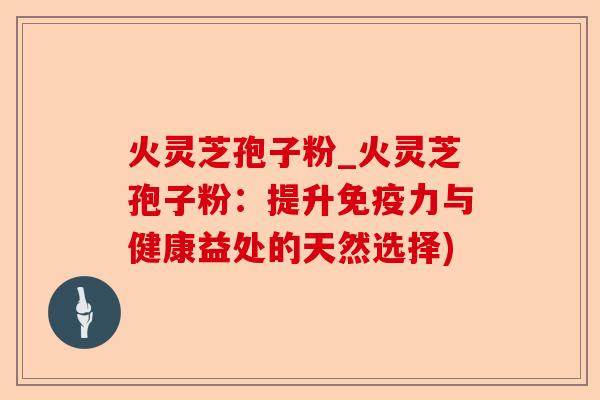 火灵芝孢子粉_火灵芝孢子粉：提升免疫力与健康益处的天然选择)-第1张图片-卓越灵芝孢子粉