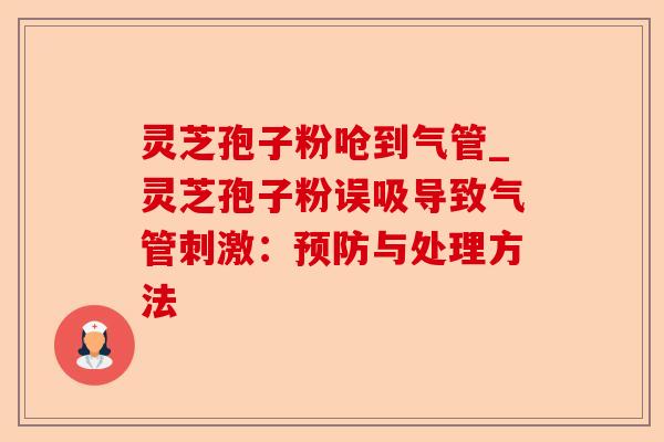 灵芝孢子粉呛到气管_灵芝孢子粉误吸导致气管刺激：预防与处理方法-第1张图片-卓越灵芝孢子粉