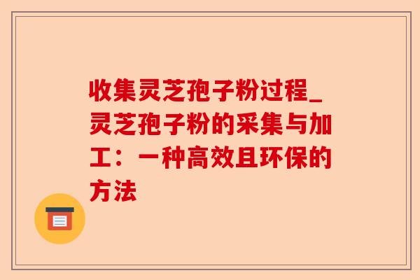 收集灵芝孢子粉过程_灵芝孢子粉的采集与加工:一种高效且环保的方法-第1张图片-卓越灵芝孢子粉 收集灵芝孢子粉过程_灵芝孢子粉的采集与加工:一种高效且环保的方法-第1张图片-卓越灵芝孢子粉