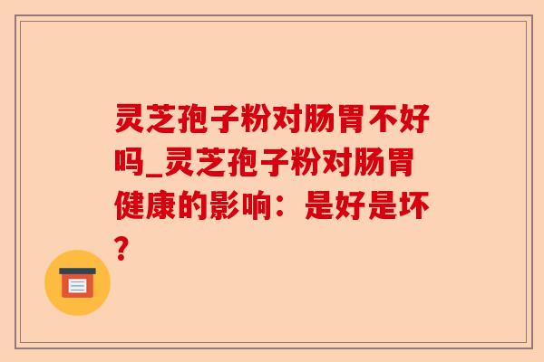 灵芝孢子粉对肠胃不好吗_灵芝孢子粉对肠胃健康的影响：是好是坏？-第1张图片-卓越灵芝孢子粉