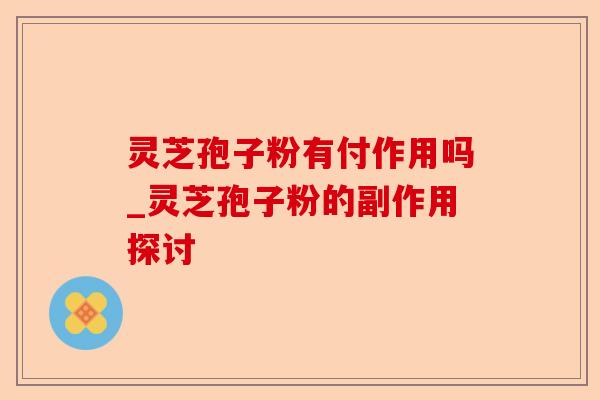 灵芝孢子粉有付作用吗_灵芝孢子粉的副作用探讨-第1张图片-卓越灵芝孢子粉 灵芝孢子粉有付作用吗_灵芝孢子粉的副作用探讨-第1张图片-卓越灵芝孢子粉