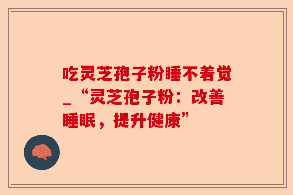 吃灵芝孢子粉睡不着觉_“灵芝孢子粉：改善睡眠，提升健康”-第1张图片-卓越灵芝孢子粉