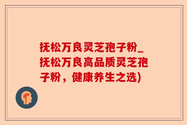 抚松万良灵芝孢子粉_抚松万良高品质灵芝孢子粉,健康养生之选)-第1张图片-卓越灵芝孢子粉 抚松万良灵芝孢子粉_抚松万良高品质灵芝孢子粉,健康养生之选)-第1张图片-卓越灵芝孢子粉