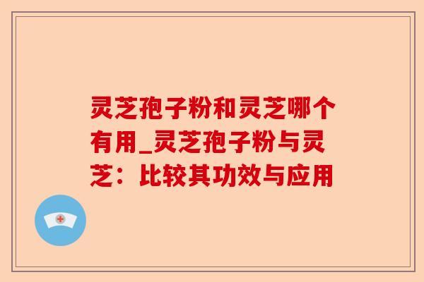 灵芝孢子粉和灵芝哪个有用_灵芝孢子粉与灵芝:比较其功效与应用-第1张图片-卓越灵芝孢子粉 灵芝孢子粉和灵芝哪个有用_灵芝孢子粉与灵芝:比较其功效与应用-第1张图片-卓越灵芝孢子粉