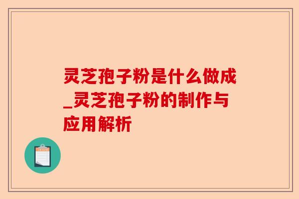 灵芝孢子粉是什么做成_灵芝孢子粉的制作与应用解析-第1张图片-卓越灵芝孢子粉