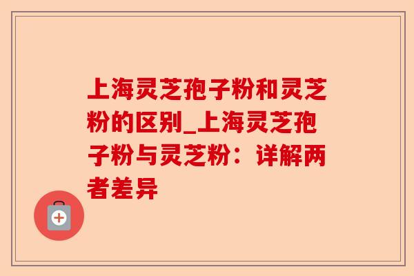 上海灵芝孢子粉和灵芝粉的区别_上海灵芝孢子粉与灵芝粉：详解两者差异-第1张图片-卓越灵芝孢子粉