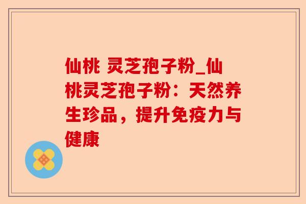 仙桃 灵芝孢子粉_仙桃灵芝孢子粉:天然养生珍品,提升免疫力与健康-第1张图片-卓越灵芝孢子粉 仙桃 灵芝孢子粉_仙桃灵芝孢子粉:天然养生珍品,提升免疫力与健康-第1张图片-卓越灵芝孢子粉
