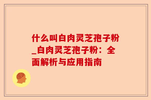 什么叫白肉灵芝孢子粉_白肉灵芝孢子粉：全面解析与应用指南-第1张图片-卓越灵芝孢子粉