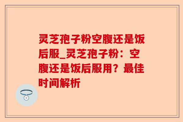 灵芝孢子粉空腹还是饭后服_灵芝孢子粉：空腹还是饭后服用？最佳时间解析-第1张图片-卓越灵芝孢子粉