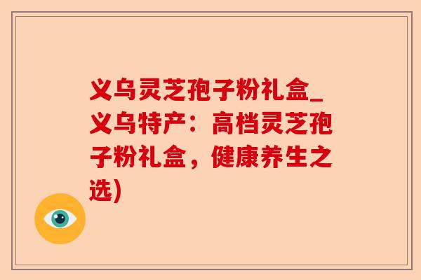 义乌灵芝孢子粉礼盒_义乌特产：高档灵芝孢子粉礼盒，健康养生之选)-第1张图片-卓越灵芝孢子粉