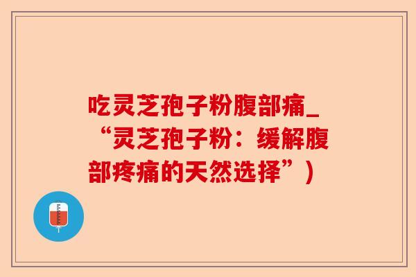 吃灵芝孢子粉腹部痛_“灵芝孢子粉：缓解腹部疼痛的天然选择”)-第1张图片-卓越灵芝孢子粉