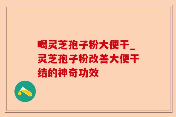 喝灵芝孢子粉大便干_灵芝孢子粉改善大便干结的神奇功效-第1张图片-卓越灵芝孢子粉 喝灵芝孢子粉大便干_灵芝孢子粉改善大便干结的神奇功效-第1张图片-卓越灵芝孢子粉