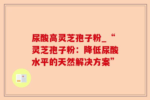 尿酸高灵芝孢子粉_“灵芝孢子粉:降低尿酸水平的天然解决方案”-第1张图片-卓越灵芝孢子粉 尿酸高灵芝孢子粉_“灵芝孢子粉:降低尿酸水平的天然解决方案”-第1张图片-卓越灵芝孢子粉