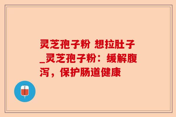 灵芝孢子粉 想拉肚子_灵芝孢子粉:缓解腹泻,保护肠道健康-第1张图片-卓越灵芝孢子粉 灵芝孢子粉 想拉肚子_灵芝孢子粉:缓解腹泻,保护肠道健康-第1张图片-卓越灵芝孢子粉