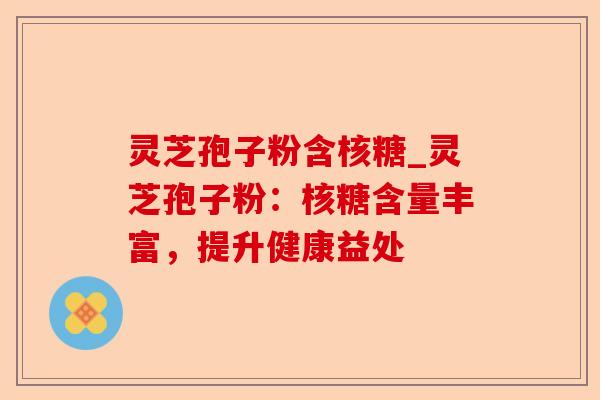 灵芝孢子粉含核糖_灵芝孢子粉:核糖含量丰富,提升健康益处-第1张图片-卓越灵芝孢子粉 灵芝孢子粉含核糖_灵芝孢子粉:核糖含量丰富,提升健康益处-第1张图片-卓越灵芝孢子粉