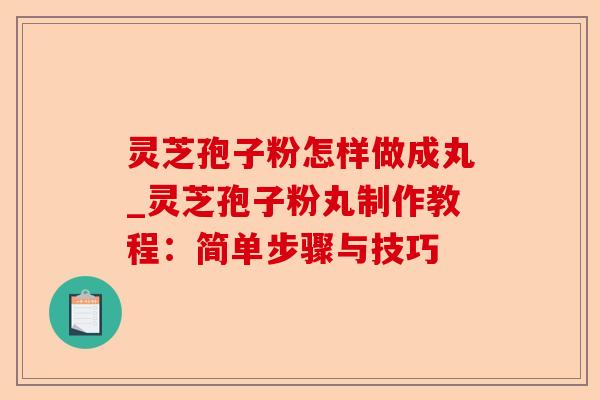 灵芝孢子粉怎样做成丸_灵芝孢子粉丸制作教程：简单步骤与技巧-第1张图片-卓越灵芝孢子粉