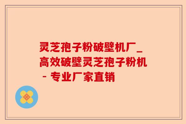 灵芝孢子粉破壁机厂_高效破壁灵芝孢子粉机 - 专业厂家直销-第1张图片-卓越灵芝孢子粉
