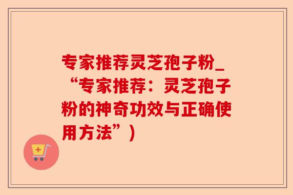 专家推荐灵芝孢子粉_“专家推荐:灵芝孢子粉的神奇功效与正确使用方法”)-第1张图片-卓越灵芝孢子粉 专家推荐灵芝孢子粉_“专家推荐:灵芝孢子粉的神奇功效与正确使用方法”)-第1张图片-卓越灵芝孢子粉