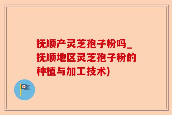 抚顺产灵芝孢子粉吗_抚顺地区灵芝孢子粉的种植与加工技术)-第1张图片-卓越灵芝孢子粉 抚顺产灵芝孢子粉吗_抚顺地区灵芝孢子粉的种植与加工技术)-第1张图片-卓越灵芝孢子粉