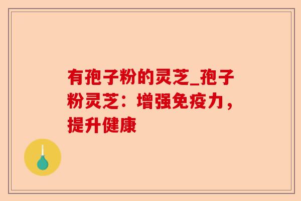 有孢子粉的灵芝_孢子粉灵芝：增强免疫力，提升健康-第1张图片-卓越灵芝孢子粉