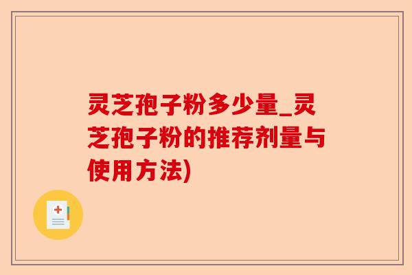 灵芝孢子粉多少量_灵芝孢子粉的推荐剂量与使用方法)-第1张图片-卓越灵芝孢子粉
