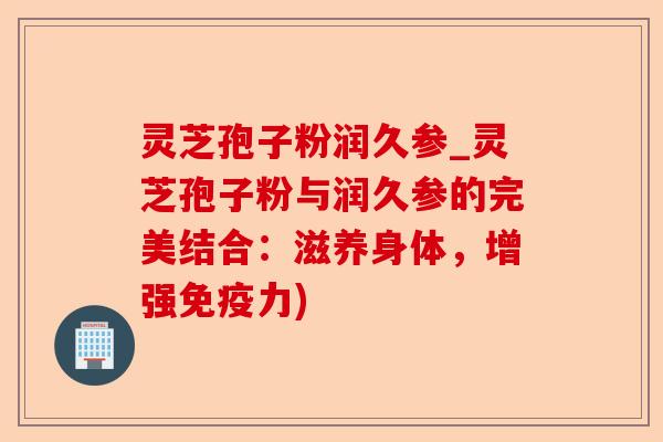 灵芝孢子粉润久参_灵芝孢子粉与润久参的完美结合:滋养身体,增强免疫力)-第1张图片-卓越灵芝孢子粉 灵芝孢子粉润久参_灵芝孢子粉与润久参的完美结合:滋养身体,增强免疫力)-第1张图片-卓越灵芝孢子粉