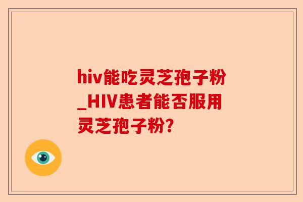 hiv能吃灵芝孢子粉_HIV患者能否服用灵芝孢子粉?-第1张图片-卓越灵芝孢子粉 hiv能吃灵芝孢子粉_HIV患者能否服用灵芝孢子粉?-第1张图片-卓越灵芝孢子粉