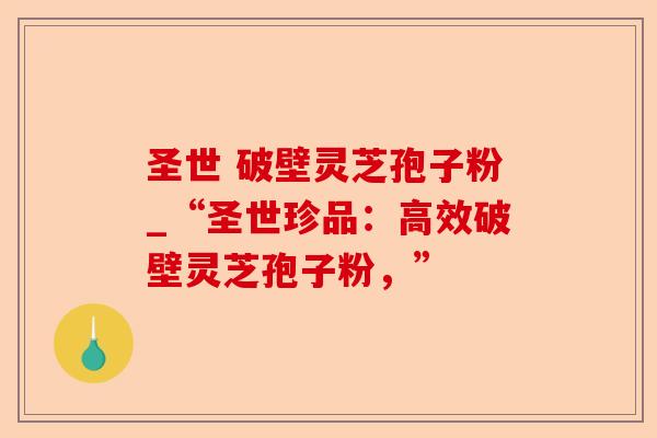 圣世 破壁灵芝孢子粉_“圣世珍品:高效破壁灵芝孢子粉,”-第1张图片-卓越灵芝孢子粉 圣世 破壁灵芝孢子粉_“圣世珍品:高效破壁灵芝孢子粉,”-第1张图片-卓越灵芝孢子粉