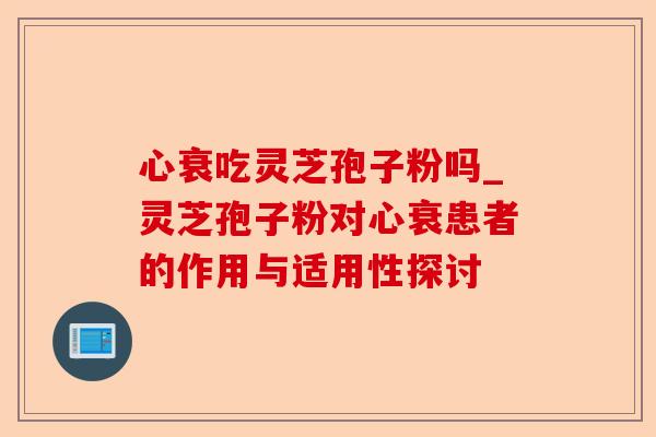 心衰吃灵芝孢子粉吗_灵芝孢子粉对心衰患者的作用与适用性探讨-第1张图片-卓越灵芝孢子粉 心衰吃灵芝孢子粉吗_灵芝孢子粉对心衰患者的作用与适用性探讨-第1张图片-卓越灵芝孢子粉