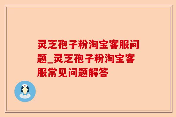 灵芝孢子粉淘宝客服问题_灵芝孢子粉淘宝客服常见问题解答-第1张图片-卓越灵芝孢子粉 灵芝孢子粉淘宝客服问题_灵芝孢子粉淘宝客服常见问题解答-第1张图片-卓越灵芝孢子粉