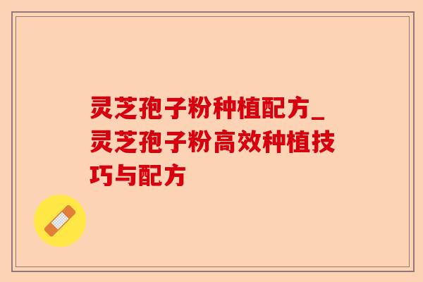 灵芝孢子粉种植配方_灵芝孢子粉高效种植技巧与配方-第1张图片-卓越灵芝孢子粉