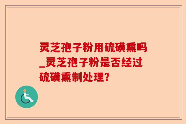 灵芝孢子粉用硫磺熏吗_灵芝孢子粉是否经过硫磺熏制处理?-第1张图片-卓越灵芝孢子粉 灵芝孢子粉用硫磺熏吗_灵芝孢子粉是否经过硫磺熏制处理?-第1张图片-卓越灵芝孢子粉