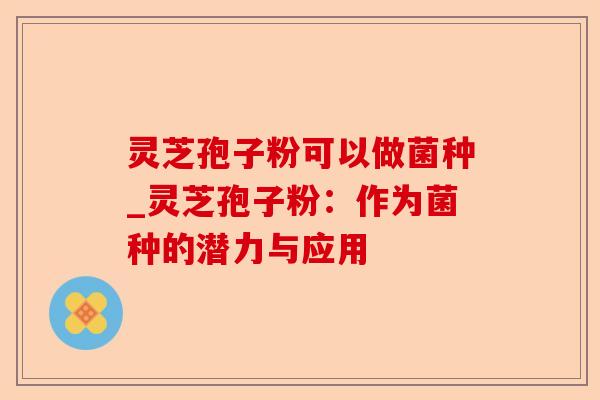 灵芝孢子粉可以做菌种_灵芝孢子粉:作为菌种的潜力与应用-第1张图片-卓越灵芝孢子粉 灵芝孢子粉可以做菌种_灵芝孢子粉:作为菌种的潜力与应用-第1张图片-卓越灵芝孢子粉