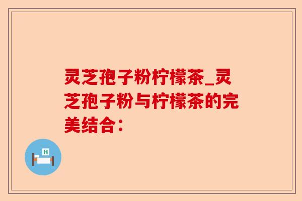 灵芝孢子粉柠檬茶_灵芝孢子粉与柠檬茶的完美结合:-第1张图片-卓越灵芝孢子粉 灵芝孢子粉柠檬茶_灵芝孢子粉与柠檬茶的完美结合:-第1张图片-卓越灵芝孢子粉
