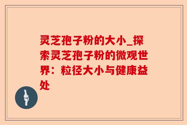 灵芝孢子粉的大小_探索灵芝孢子粉的微观世界:粒径大小与健康益处-第1张图片-卓越灵芝孢子粉 灵芝孢子粉的大小_探索灵芝孢子粉的微观世界:粒径大小与健康益处-第1张图片-卓越灵芝孢子粉