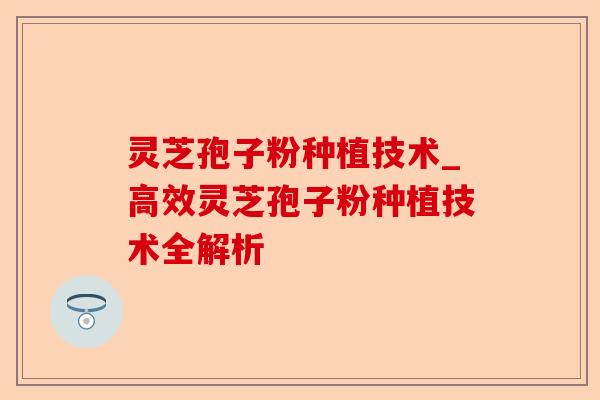灵芝孢子粉种植技术_高效灵芝孢子粉种植技术全解析-第1张图片-卓越灵芝孢子粉 灵芝孢子粉种植技术_高效灵芝孢子粉种植技术全解析-第1张图片-卓越灵芝孢子粉