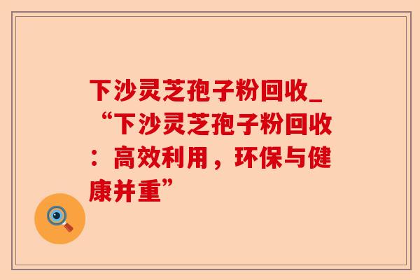 下沙灵芝孢子粉回收_“下沙灵芝孢子粉回收:高效利用,环保与健康并重”-第1张图片-卓越灵芝孢子粉 下沙灵芝孢子粉回收_“下沙灵芝孢子粉回收:高效利用,环保与健康并重”-第1张图片-卓越灵芝孢子粉