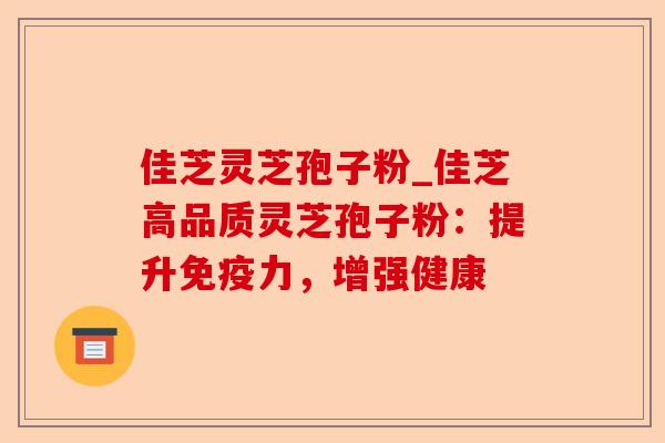 佳芝灵芝孢子粉_佳芝高品质灵芝孢子粉：提升免疫力，增强健康-第1张图片-卓越灵芝孢子粉