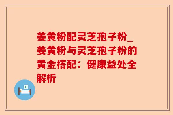 姜黄粉配灵芝孢子粉_姜黄粉与灵芝孢子粉的黄金搭配：健康益处全解析-第1张图片-卓越灵芝孢子粉