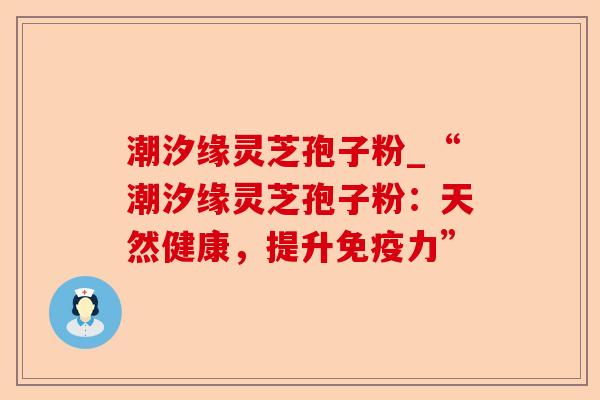 潮汐缘灵芝孢子粉_“潮汐缘灵芝孢子粉:天然健康,提升免疫力”-第1张图片-卓越灵芝孢子粉 潮汐缘灵芝孢子粉_“潮汐缘灵芝孢子粉:天然健康,提升免疫力”-第1张图片-卓越灵芝孢子粉