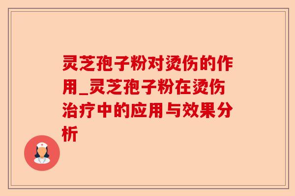 灵芝孢子粉对烫伤的作用_灵芝孢子粉在烫伤治疗中的应用与效果分析-第1张图片-卓越灵芝孢子粉 灵芝孢子粉对烫伤的作用_灵芝孢子粉在烫伤治疗中的应用与效果分析-第1张图片-卓越灵芝孢子粉