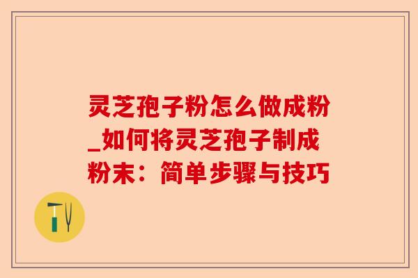 灵芝孢子粉怎么做成粉_如何将灵芝孢子制成粉末:简单步骤与技巧-第1张图片-卓越灵芝孢子粉 灵芝孢子粉怎么做成粉_如何将灵芝孢子制成粉末:简单步骤与技巧-第1张图片-卓越灵芝孢子粉