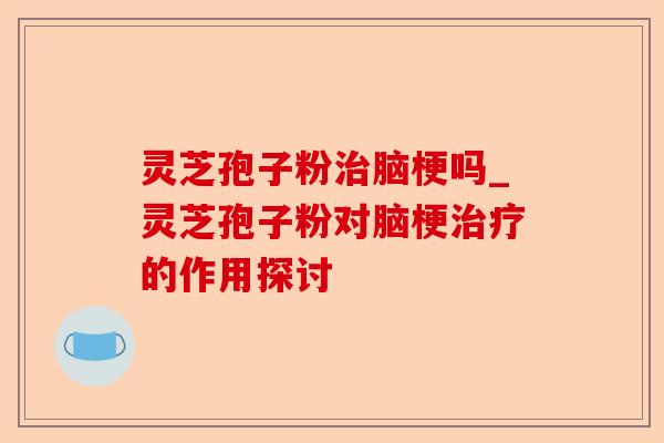 灵芝孢子粉治脑梗吗_灵芝孢子粉对脑梗治疗的作用探讨-第1张图片-卓越灵芝孢子粉 灵芝孢子粉治脑梗吗_灵芝孢子粉对脑梗治疗的作用探讨-第1张图片-卓越灵芝孢子粉