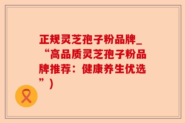 正规灵芝孢子粉品牌_“高品质灵芝孢子粉品牌推荐:健康养生优选”)-第1张图片-卓越灵芝孢子粉 正规灵芝孢子粉品牌_“高品质灵芝孢子粉品牌推荐:健康养生优选”)-第1张图片-卓越灵芝孢子粉